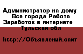 Администратор на дому  - Все города Работа » Заработок в интернете   . Тульская обл.